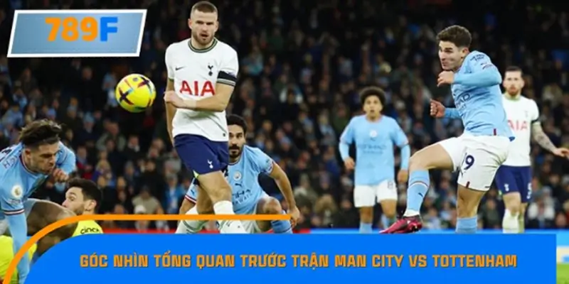 Góc nhìn tổng quan trước trận Man City vs Tottenham